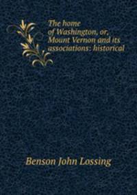 The home of Washington, or, Mount Vernon and its associations: historical .