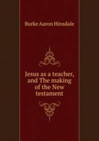 Jesus as a teacher, and The making of the New testament
