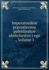 Imperatorskoe pravoslavnoe palestinskoe obshchestvo i ego ., Volume 1