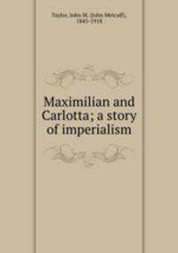 Maximilian and Carlotta; a story of imperialism