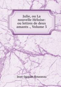 Julie, ou La nouvelle Heloise: ou lettres de deux amants ., Volume 3