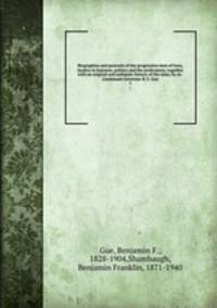 Biographies and portraits of the progressive men of Iowa, leaders in business, politics and the professions; together with an original and authentic history of the state, by ex-Lieutenant-Governor B. F. Gue. 1