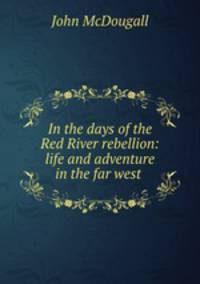 In the days of the Red River rebellion: life and adventure in the far west .
