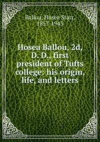 Hosea Ballou, 2d, D. D., first president of Tufts college: his origin, life, and letters