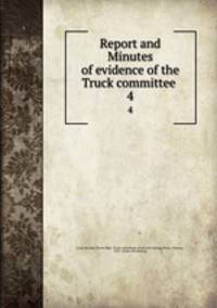 Report and Minutes of evidence of the Truck committee . 4