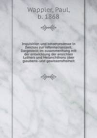 Inquisition und ketzerprozesse in Zwickau zur reformationszeit. Dargestellt im zusammenhang mit der entwicklung der ansichten Luthers und Melanchthons uber glaubens- und gewissensfreiheit