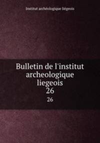 Bulletin de l`institut archeologique liegeois. 26