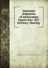 Interstate shipments of intoxicating liquors into "dry" territory: Hearing .