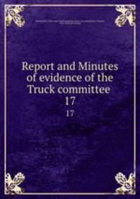 Report and Minutes of evidence of the Truck committee . 17