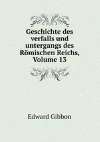 Geschichte des verfalls und untergangs des Rmischen Reichs. Volume 13