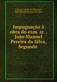 Impugnacao a obra do exm. sr. . Joao Manoel Pereira da Silva, Segundo .