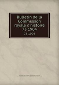 Bulletin de la Commission royale d`histoire. 73 1904