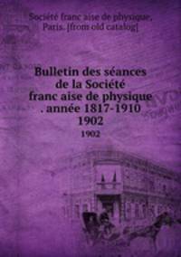 Bulletin des seances de la Societe francaise de physique . annee 1817-1910. 1902