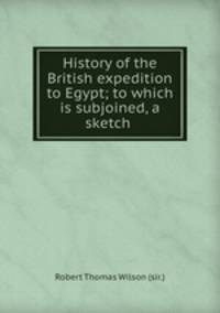 History of the British expedition to Egypt; to which is subjoined, a sketch .