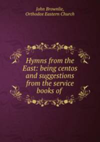 Hymns from the East: being centos and suggestions from the service books of .