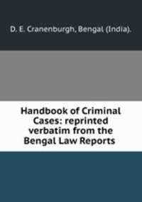 Handbook of Criminal Cases: reprinted verbatim from the Bengal Law Reports .