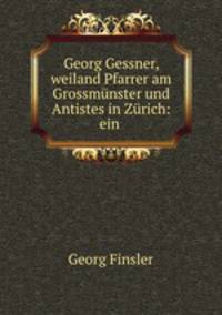 Georg Gessner, weiland Pfarrer am Grossmunster und Antistes in Zurich: ein .