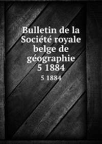 Bulletin de la Societe royale belge de geographie. 5 1884