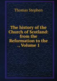 The history of the Church of Scotland: from the Reformation to the ., Volume 1