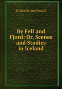 By Fell and Fjord: Or, Scenes and Studies in Iceland