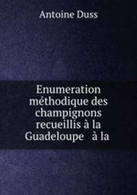 Enumeration methodique des champignons recueillis a la Guadeloupe & a la .