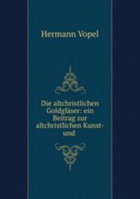 Die altchristlichen Goldglaser: ein Beitrag zur altchristlichen Kunst- und .