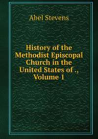 History of the Methodist Episcopal Church in the United States of ., Volume 1