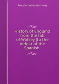 History of England from the fall of Wolsey (to the defeat of the Spanish .