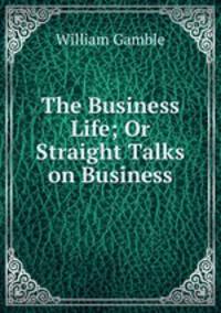 The Business Life; Or Straight Talks on Business