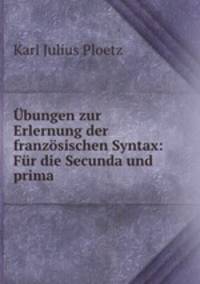Ubungen zur Erlernung der franzosischen Syntax: Fur die Secunda und prima .