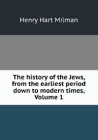 The history of the Jews, from the earliest period down to modern times, Volume 1