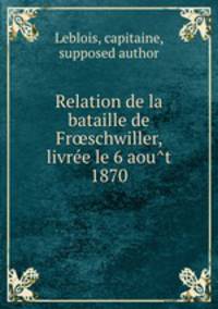 Relation de la bataille de Fr?schwiller, livre?e le 6 aou?t 1870