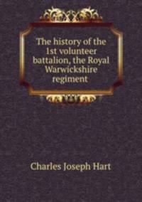 The history of the 1st volunteer battalion, the Royal Warwickshire regiment .