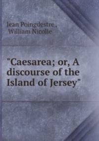 "Caesarea; or, A discourse of the Island of Jersey"