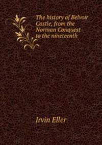 The history of Belvoir Castle, from the Norman Conquest to the nineteenth .