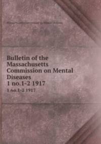 Bulletin of the Massachusetts Commission on Mental Diseases. 1 no.1-2 1917
