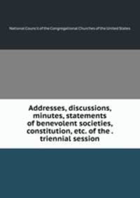 Addresses, discussions, minutes, statements of benevolent societies, constitution, etc. of the . triennial session