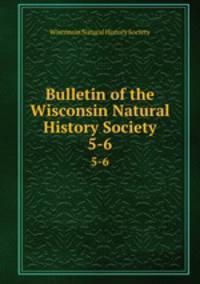 Bulletin of the Wisconsin Natural History Society. 5-6
