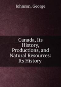 Canada, Its History, Productions, and Natural Resources: Its History .