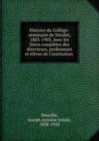 Histoire du College-seminaire de Nicolet, 1803-1903. Avec les listes completes des directeurs, professeurs et eleves de l