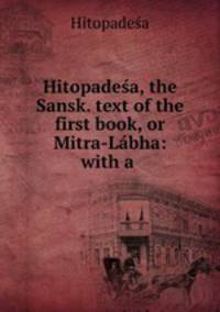 Hitopadesa, the Sansk. text of the first book, or Mitra-Labha: with a .