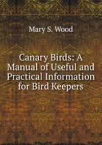 Canary Birds: A Manual of Useful and Practical Information for Bird Keepers