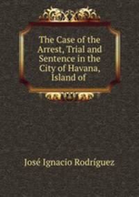 The Case of the Arrest, Trial and Sentence in the City of Havana, Island of .