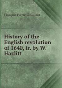 History of the English revolution of 1640, tr. by W. Hazlitt