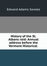 History of the St. Albans raid: Annual address before the Vermont Historical .