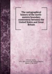 The cartographical history of the north-eastern boundary controversy between the United States and Great Britain