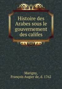 Histoire des Arabes sous le gouvernement des califes.