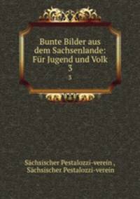 Bunte Bilder aus dem Sachsenlande. Fr Jugend und Volk Volume 3