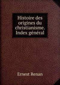 Histoire des origines du christianisme. Index general