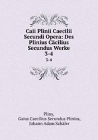 Caii Plinii Caecilii Secundi Opera: Des Plinius Ccilius Secundus Werke. 3-4